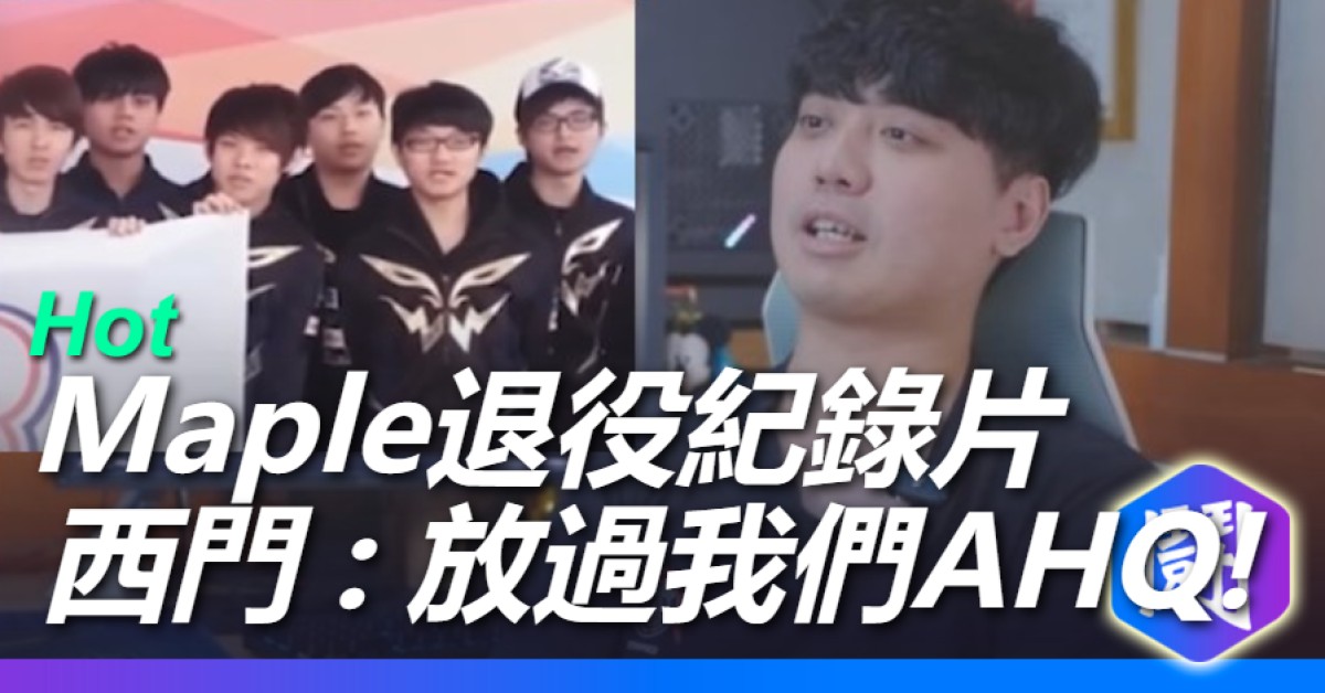 Maple退役紀錄片:楓棠歲月 好友祝福+生涯戰績 西門 : 放過我們AHQ吧